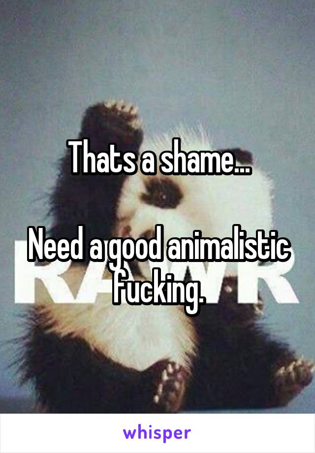 Thats a shame...

Need a good animalistic fucking.