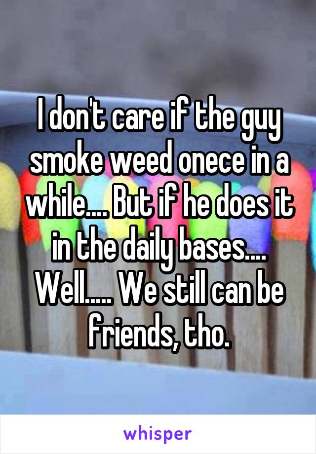I don't care if the guy smoke weed onece in a while.... But if he does it in the daily bases.... Well..... We still can be friends, tho.