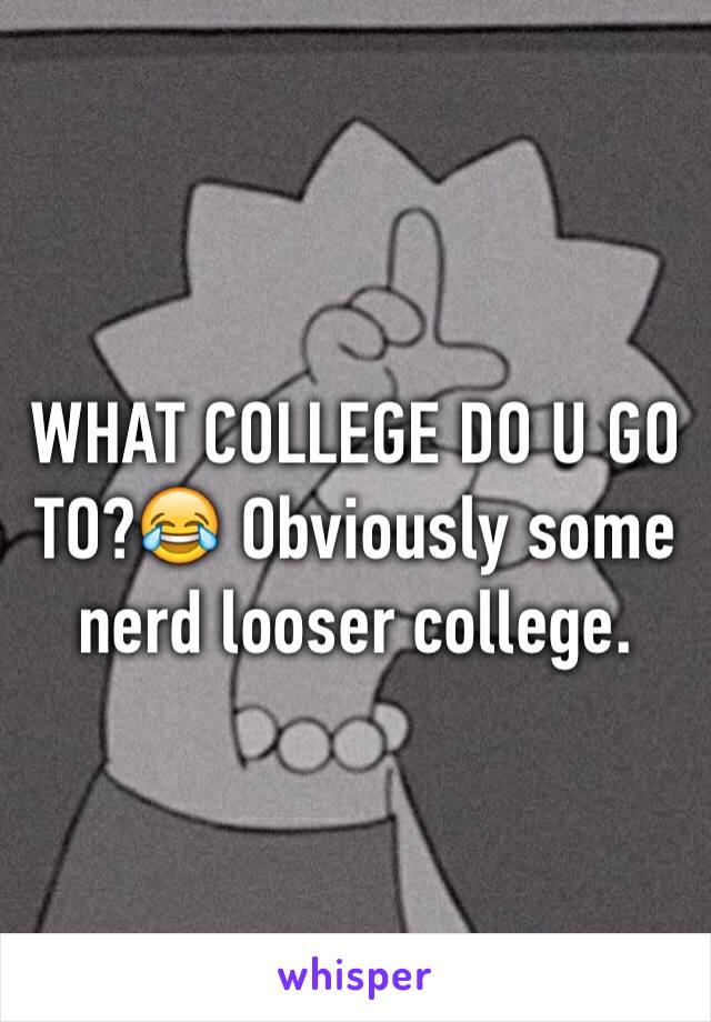 WHAT COLLEGE DO U GO TO?😂 Obviously some nerd looser college.