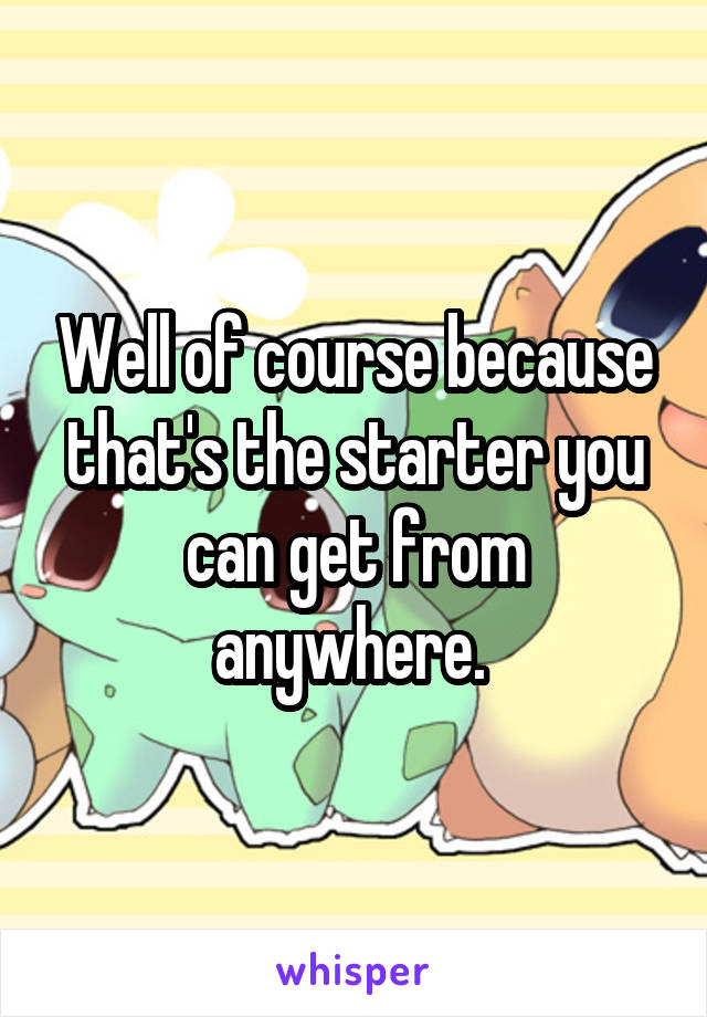 Well of course because that's the starter you can get from anywhere. 