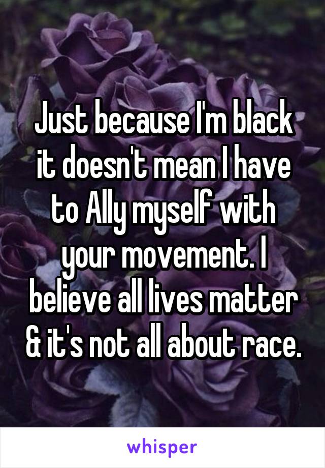 Just because I'm black it doesn't mean I have to Ally myself with your movement. I believe all lives matter & it's not all about race.