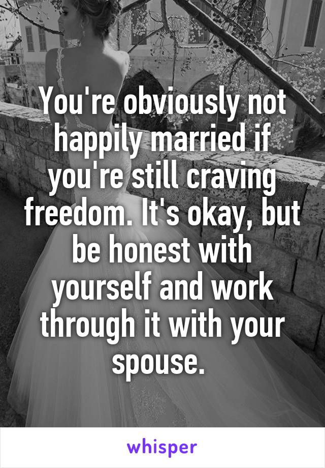 You're obviously not happily married if you're still craving freedom. It's okay, but be honest with yourself and work through it with your spouse. 