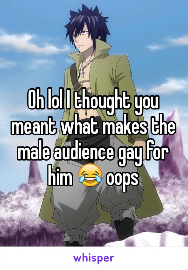 Oh lol I thought you meant what makes the male audience gay for him 😂 oops