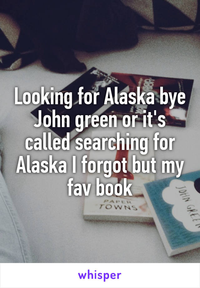 Looking for Alaska bye John green or it's called searching for Alaska I forgot but my fav book