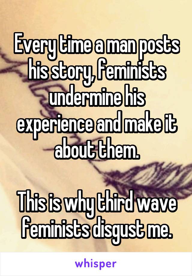 Every time a man posts his story, feminists undermine his experience and make it about them.

This is why third wave feminists disgust me.