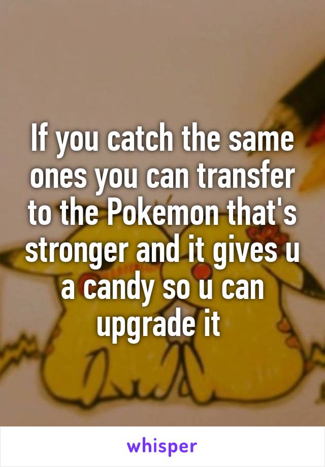 If you catch the same ones you can transfer to the Pokemon that's stronger and it gives u a candy so u can upgrade it 