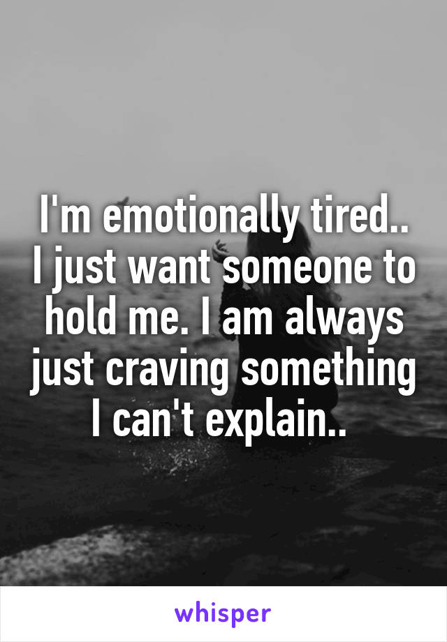 I'm emotionally tired.. I just want someone to hold me. I am always just craving something I can't explain.. 