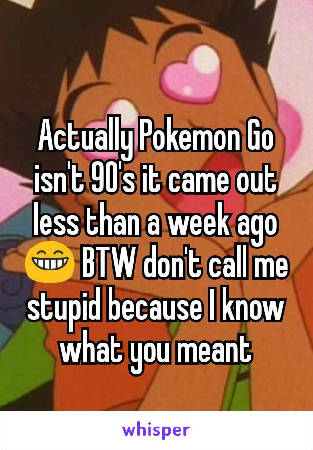 Actually Pokemon Go isn't 90's it came out less than a week ago 😁 BTW don't call me stupid because I know what you meant