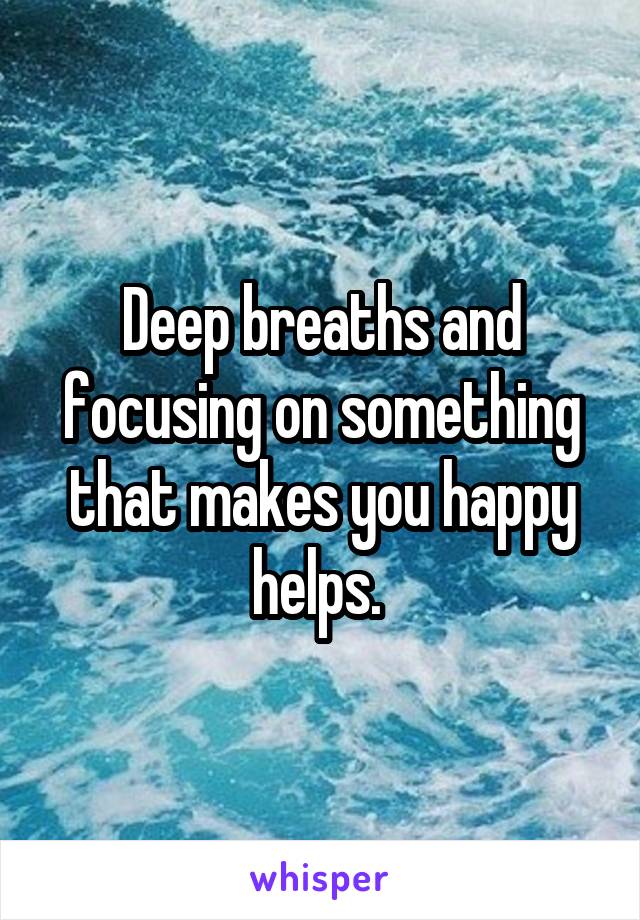 Deep breaths and focusing on something that makes you happy helps. 