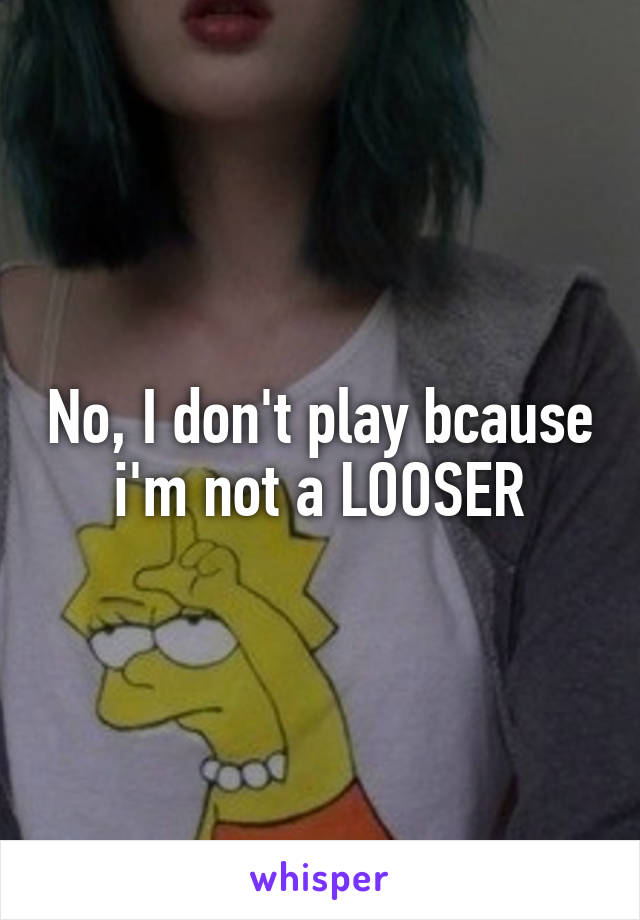 No, I don't play bcause i'm not a LOOSER