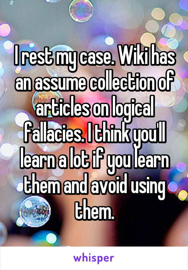 I rest my case. Wiki has an assume collection of articles on logical fallacies. I think you'll learn a lot if you learn them and avoid using them.