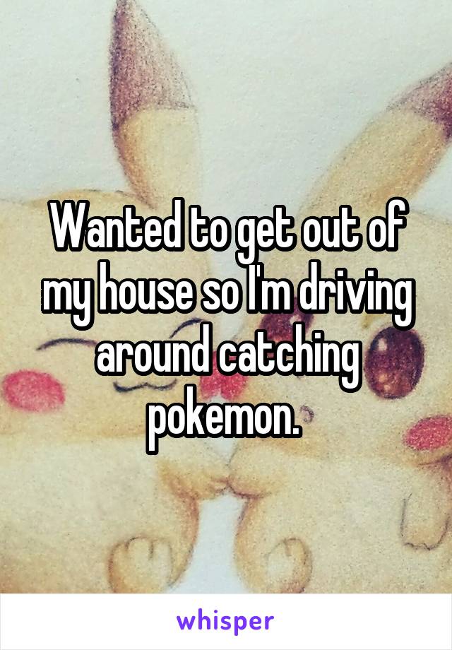 Wanted to get out of my house so I'm driving around catching pokemon. 