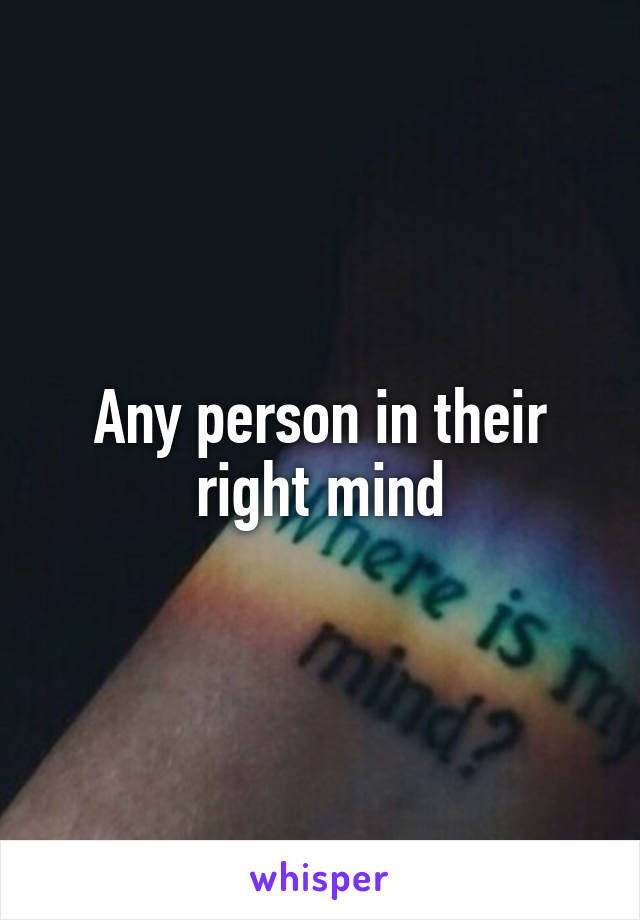 Any person in their right mind