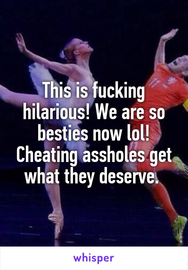 This is fucking hilarious! We are so besties now lol! Cheating assholes get what they deserve. 