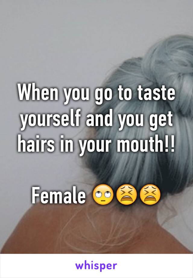 When you go to taste yourself and you get hairs in your mouth!!

Female 🙄😫😫