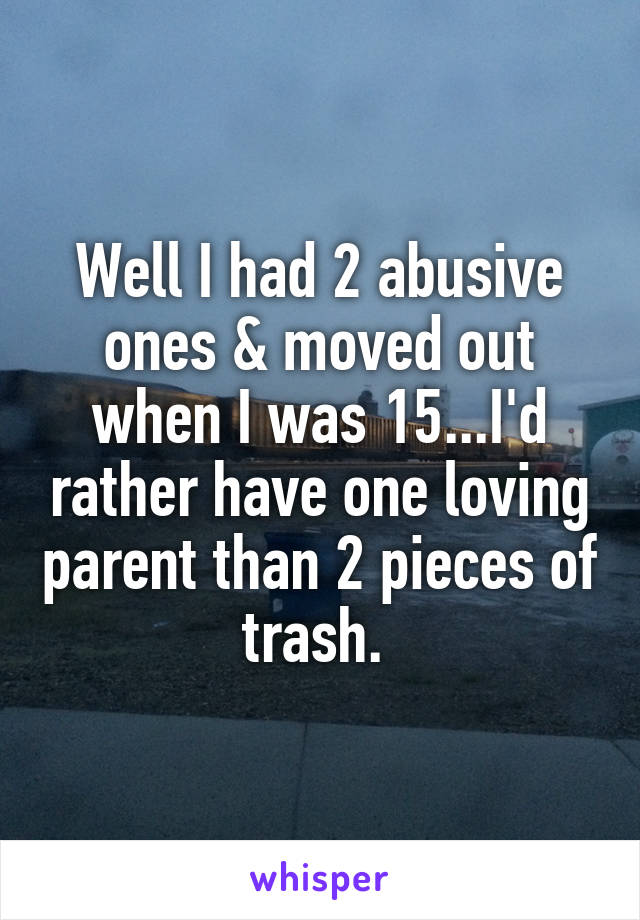 Well I had 2 abusive ones & moved out when I was 15...I'd rather have one loving parent than 2 pieces of trash. 