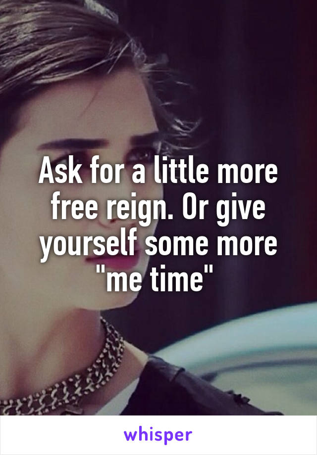 Ask for a little more free reign. Or give yourself some more "me time" 