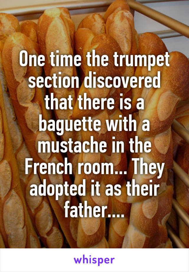 One time the trumpet section discovered that there is a baguette with a mustache in the French room... They adopted it as their father....