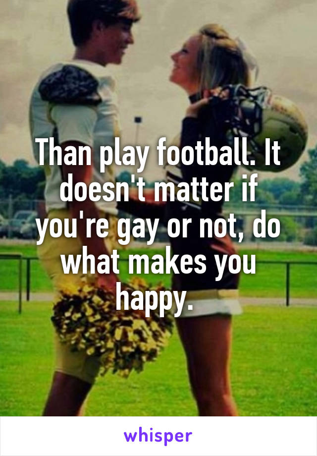 Than play football. It doesn't matter if you're gay or not, do what makes you happy. 