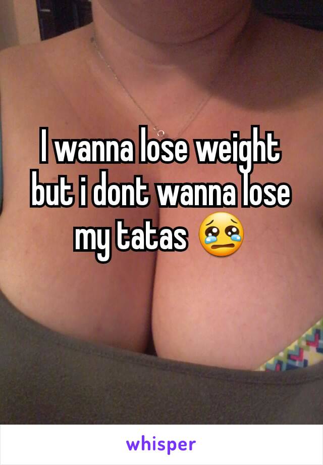 I wanna lose weight but i dont wanna lose my tatas 😢