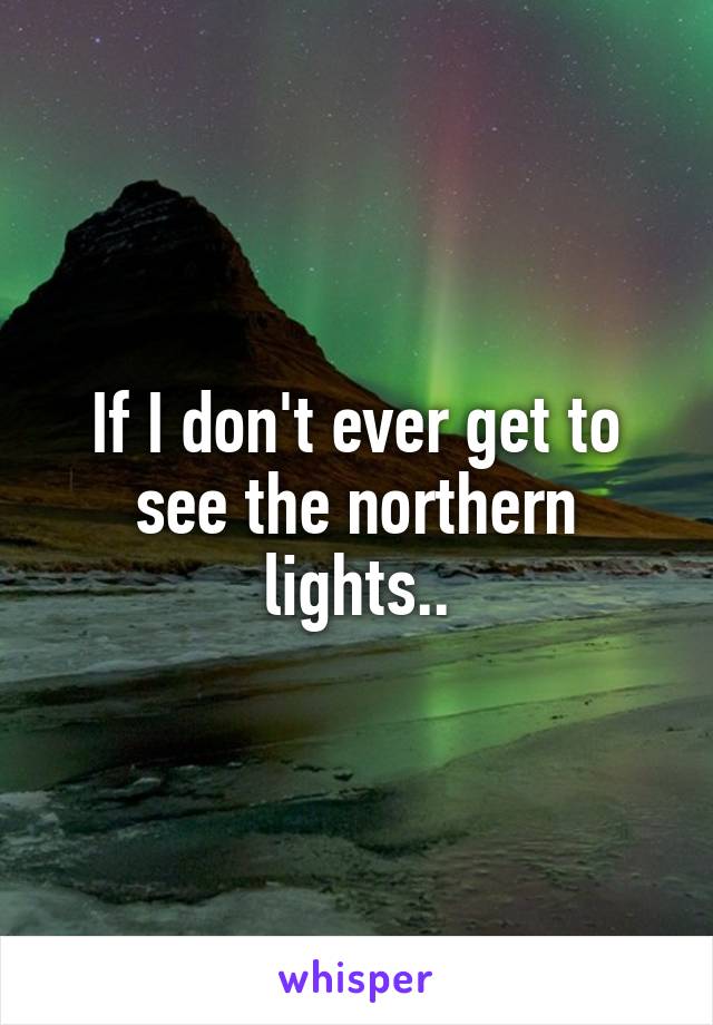 If I don't ever get to see the northern lights..