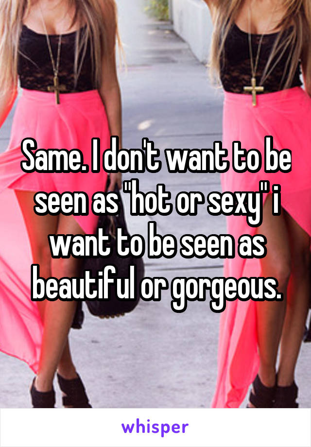 Same. I don't want to be seen as "hot or sexy" i want to be seen as beautiful or gorgeous.