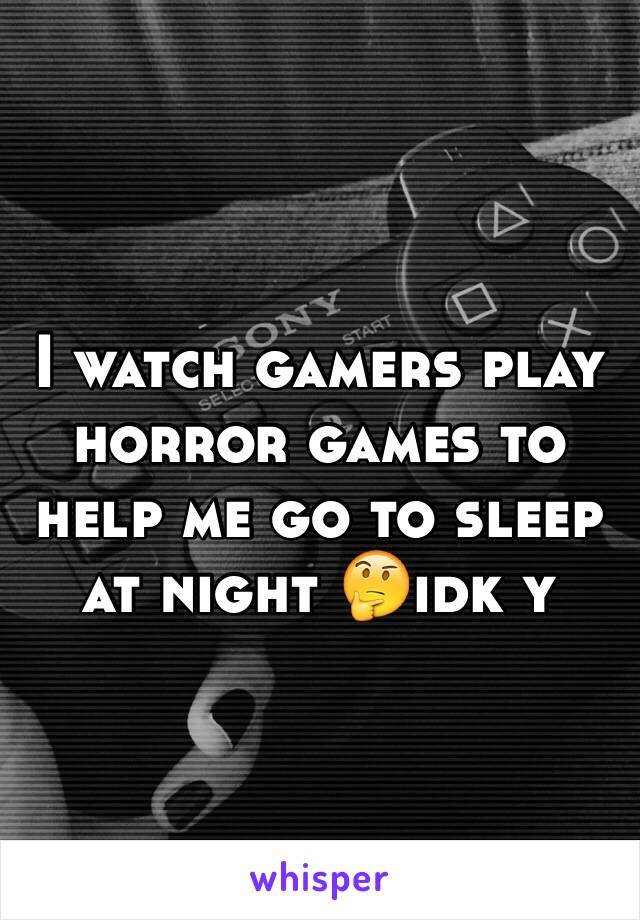 I watch gamers play horror games to help me go to sleep at night 🤔idk y