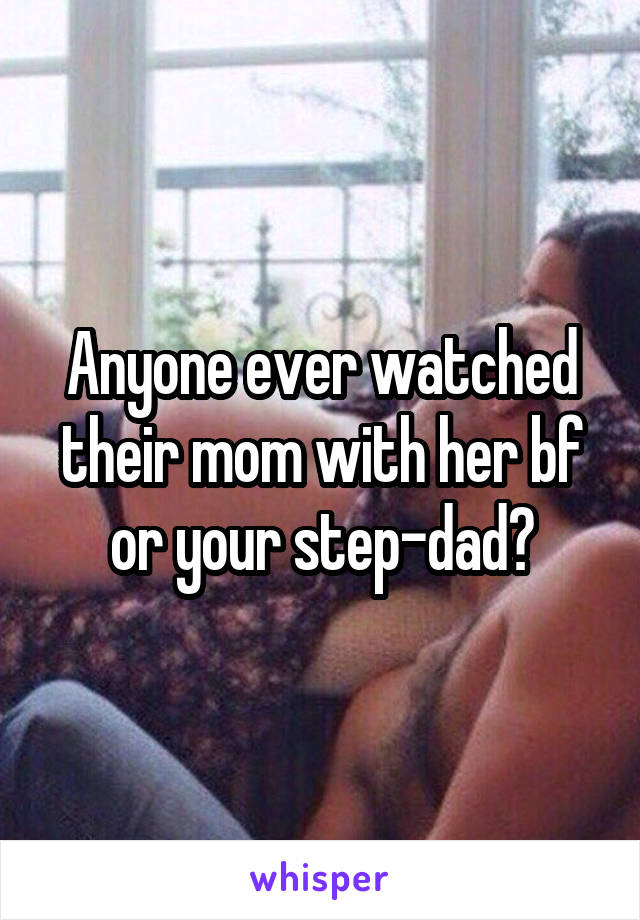 Anyone ever watched their mom with her bf or your step-dad?