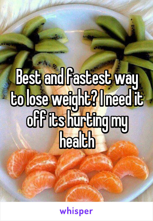 Best and fastest way to lose weight? I need it off its hurting my health