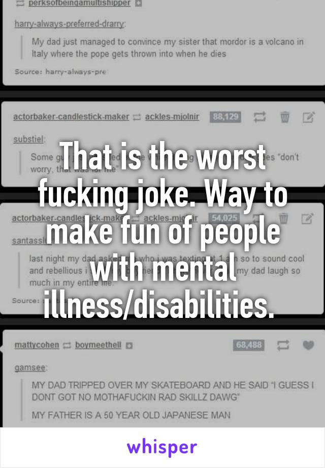 That is the worst fucking joke. Way to make fun of people with mental illness/disabilities. 