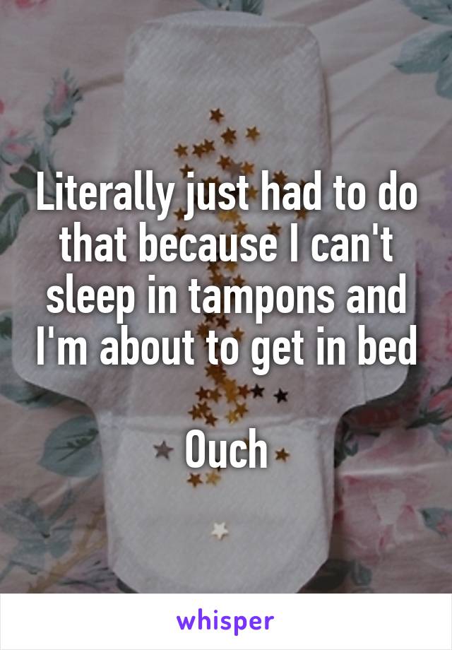 Literally just had to do that because I can't sleep in tampons and I'm about to get in bed

Ouch
