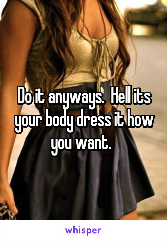 Do it anyways.  Hell its your body dress it how you want.  