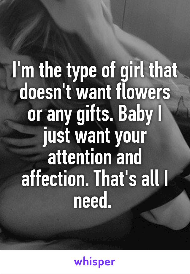I'm the type of girl that doesn't want flowers or any gifts. Baby I just want your attention and affection. That's all I need. 