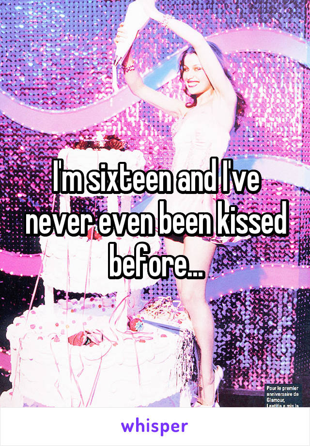 I'm sixteen and I've never even been kissed before...