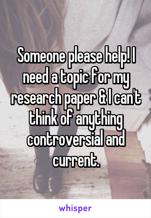 Someone please help! I need a topic for my research paper & I can't think of anything controversial and current.