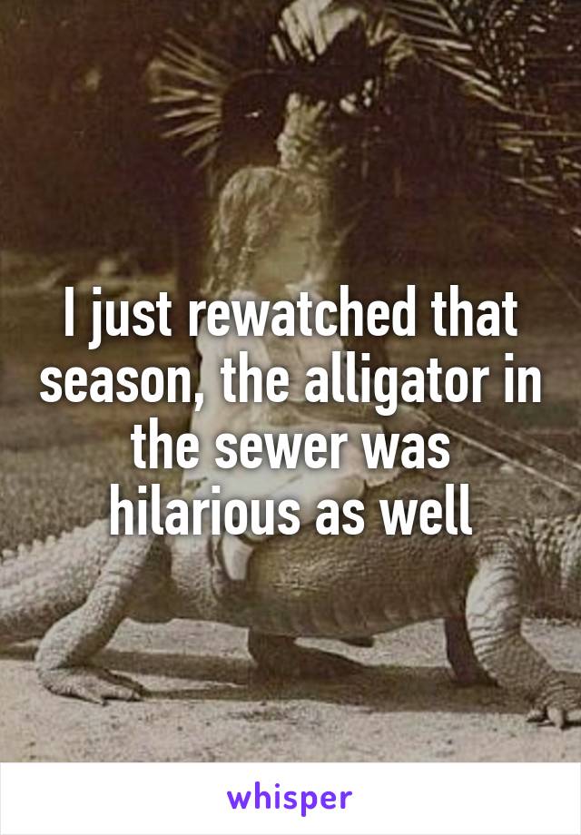 I just rewatched that season, the alligator in the sewer was hilarious as well