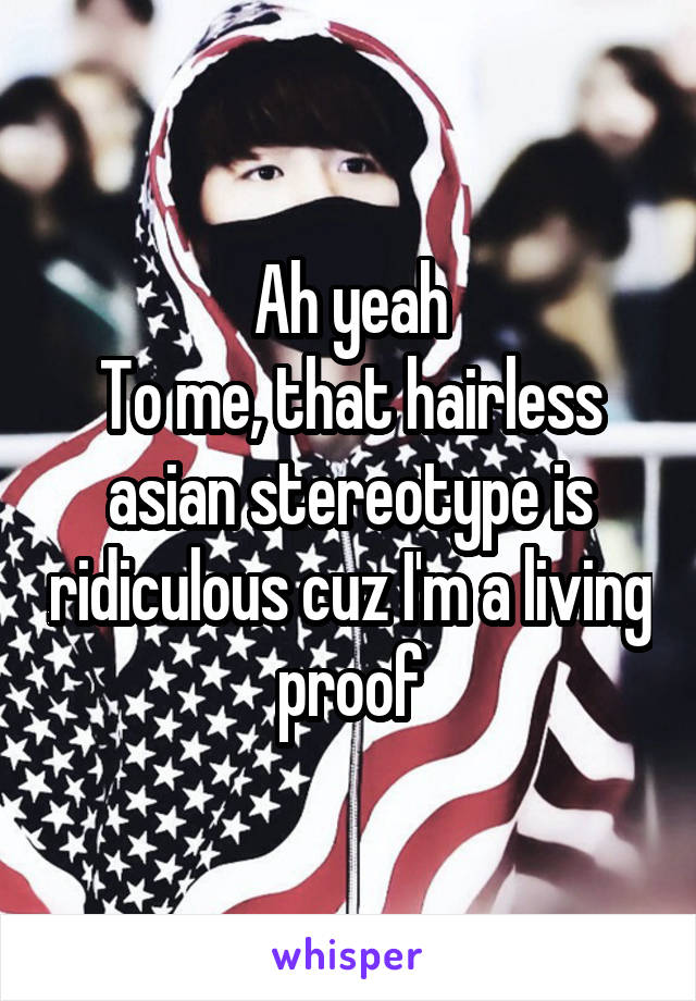 Ah yeah
To me, that hairless asian stereotype is ridiculous cuz I'm a living proof