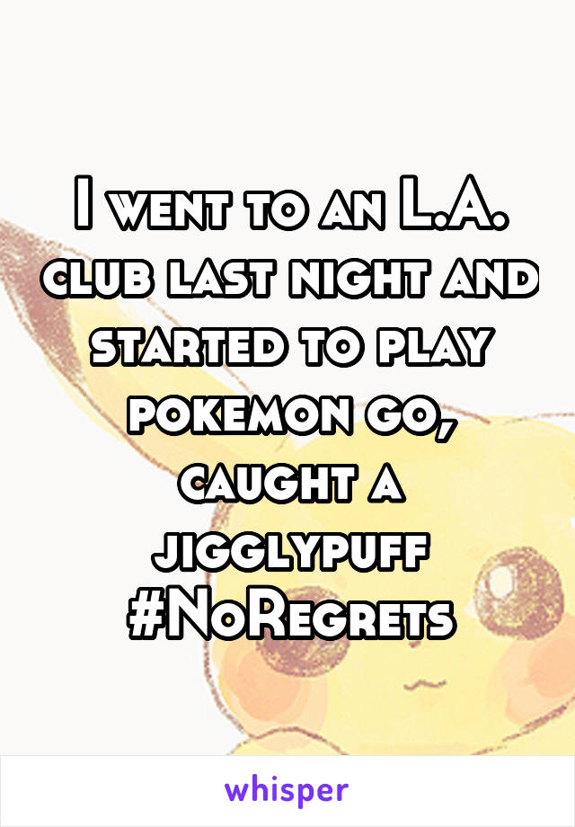 I went to an L.A. club last night and started to play pokemon go, caught a jigglypuff #NoRegrets