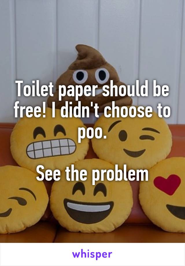 Toilet paper should be free! I didn't choose to poo.

See the problem