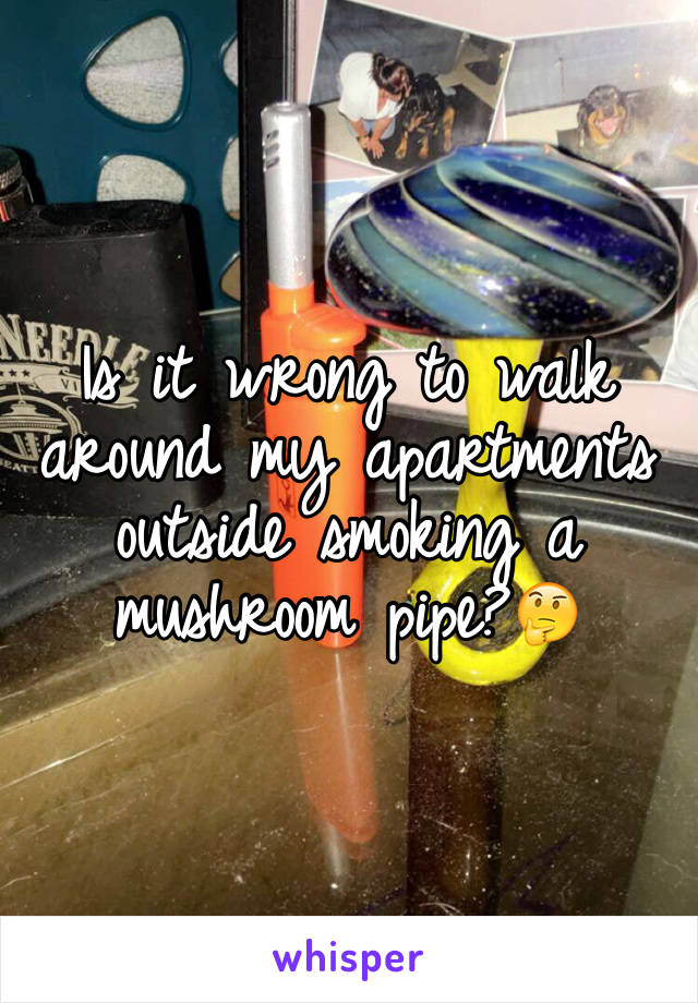 Is it wrong to walk around my apartments outside smoking a mushroom pipe?🤔 