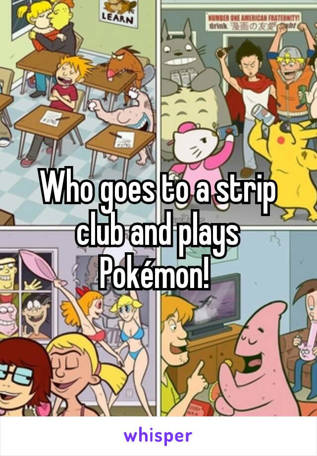 Who goes to a strip club and plays Pokémon! 