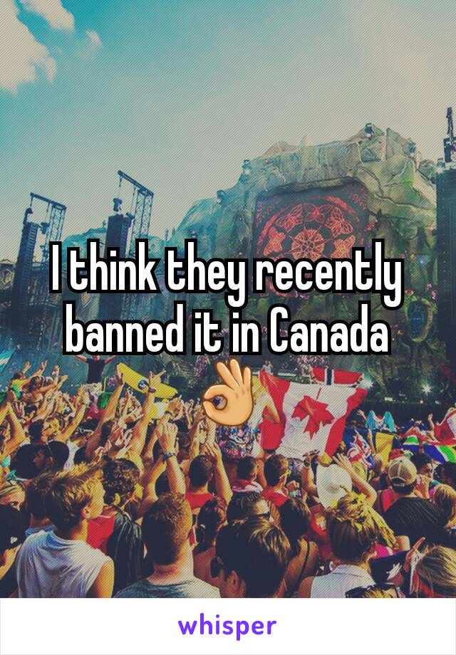 I think they recently banned it in Canada 👌