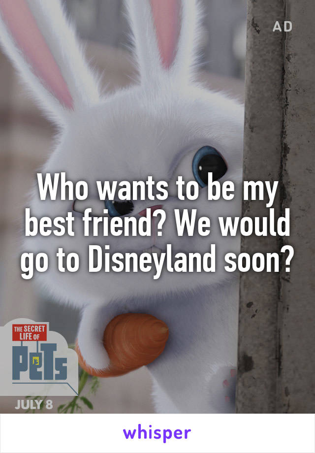 Who wants to be my best friend? We would go to Disneyland soon?