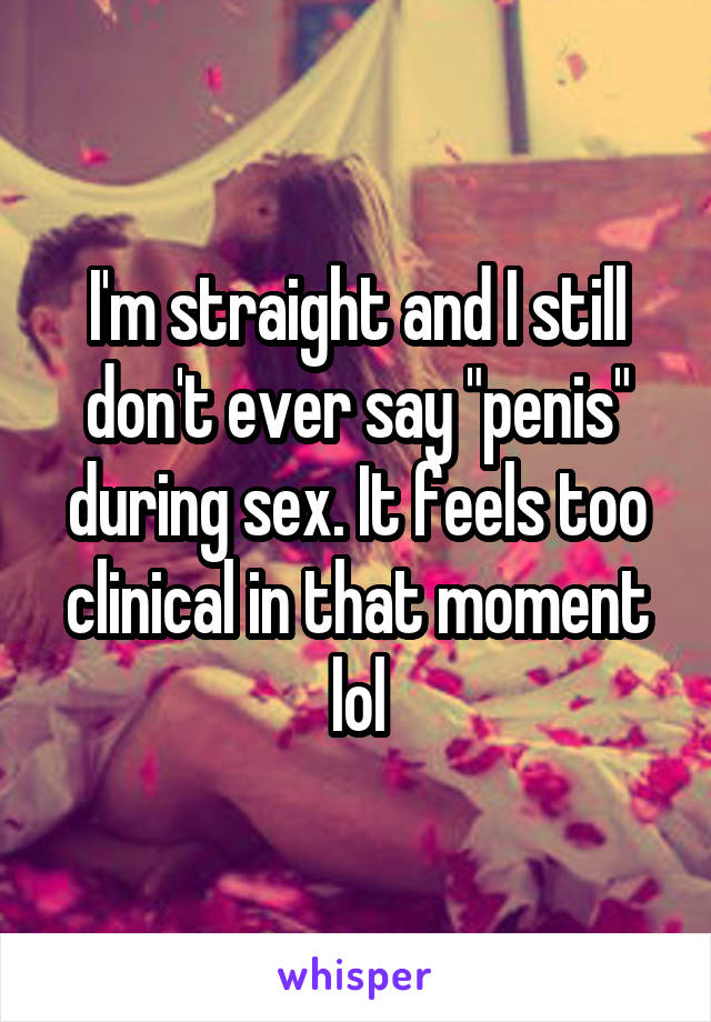 I'm straight and I still don't ever say "penis" during sex. It feels too clinical in that moment lol