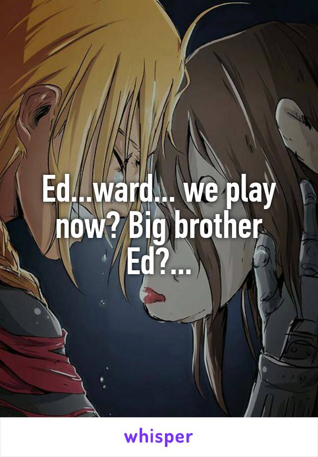 Ed...ward... we play now? Big brother Ed?...