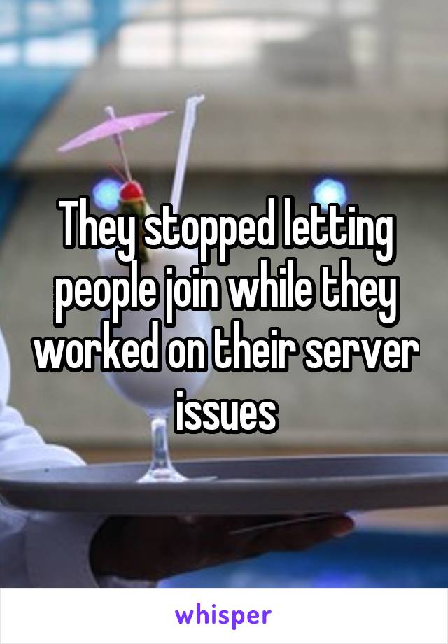 They stopped letting people join while they worked on their server issues