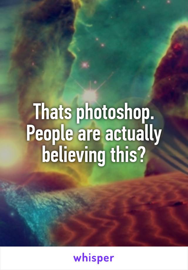 Thats photoshop. People are actually believing this?