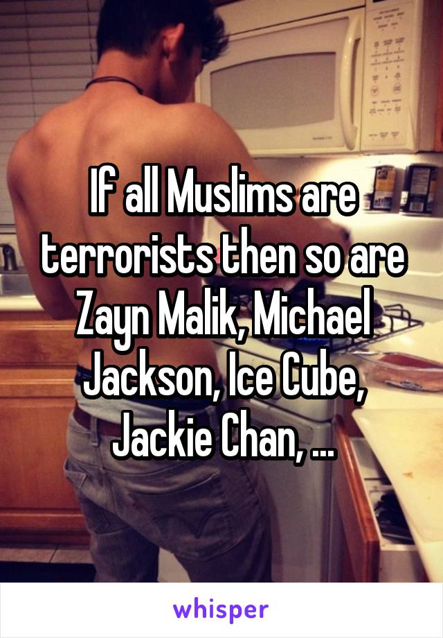 If all Muslims are terrorists then so are Zayn Malik, Michael Jackson, Ice Cube, Jackie Chan, ...