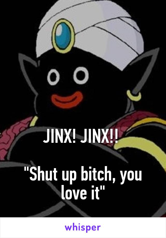 




JINX! JINX!! 

"Shut up bitch, you love it"