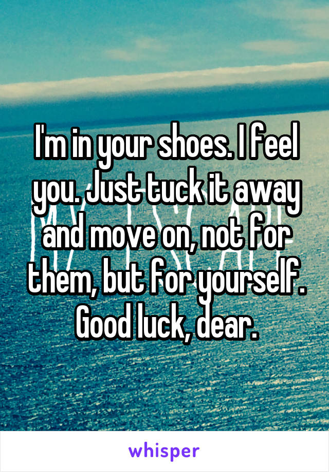I'm in your shoes. I feel you. Just tuck it away and move on, not for them, but for yourself.
Good luck, dear.